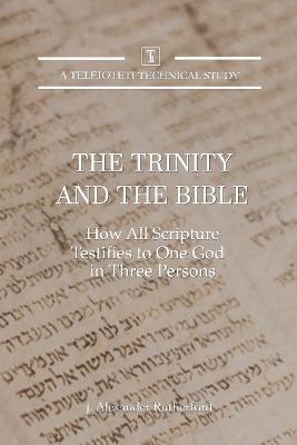 The Trinity and the Bible: How all Scripture Testifies to One God in Three Persons - J. Alexander Rutherford