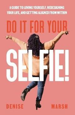 Poza produsului Do It For Your SELFIE!: A Guide to Loving Yourself, Redesigning Your Life, and Getting Aligned from Within - Denise Marsh