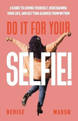 Do It For Your SELFIE!: A Guide to Loving Yourself, Redesigning Your Life, and Getting Aligned from Within - Denise Marsh