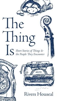 The Thing Is: Short Stories of Things and the People They Encounter - Rivers Houseal