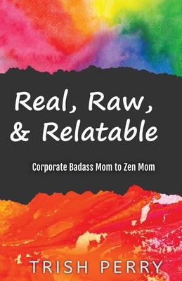 Real, Raw, & Relatable: Corporate Badass Mom to Zen Mom: - Trish Perry