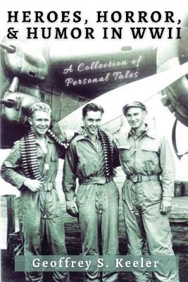 Heroes, Horror, & Humor in World War II: A Collection of Personal Tales - Geoffrey S. Keeler