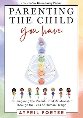 Parenting the Child You Have: Re-Imagining The Parent-Child Relationship Through The Lens of Human Design - Aypril Porter