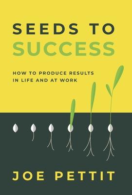 Seeds to Success: How to Produce Better Results in Life and at Work - Joe Pettit