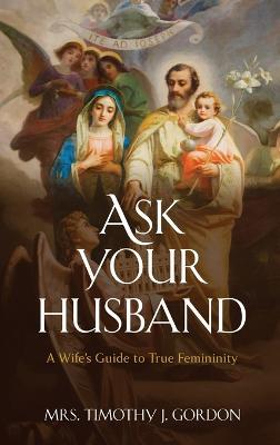 Ask Your Husband: A Wife's Guide to True Femininity - Timothy J. Gordon