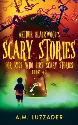 Arthur Blackwood's Scary Stories for Kids who Like Scary Stories: Book 3 - A. M. Luzzader