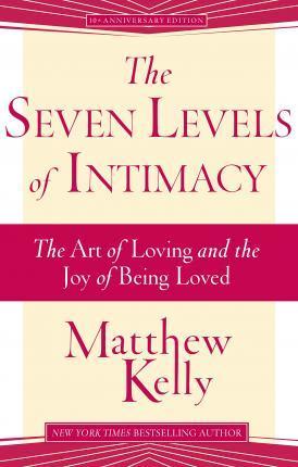 The Seven Levels of Intimacy: The Art of Loving and the Joy of Being Loved - Matthew Kelly