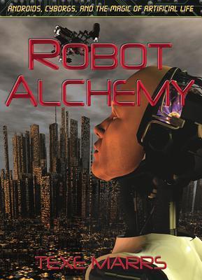 Robot Alchemy: Androids, Cyborgs, and the Magic of Artificial Life - Texe Marrs