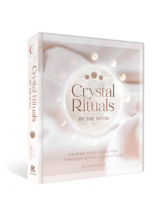 Crystal Rituals by the Moon: Raising Your Vibration Through Every Lunar Cycle - Leah Shoman