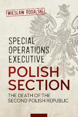 Special Operations Executive: Polish Section: The Death of the Second Polish Republic - Wielaw Rogalski