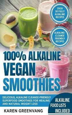 100% Alkaline Vegan Smoothies: Delicious, Alkaline Cleanse-Friendly Superfood Smoothies for Healing and Natural Weight Loss - Karen Greenvang