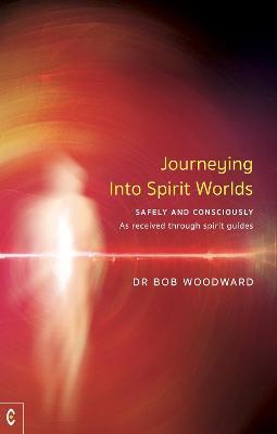 Journeying Into Spirit Worlds Safely and Consciously: As Received Through Spirit Guides - Bob Woodward
