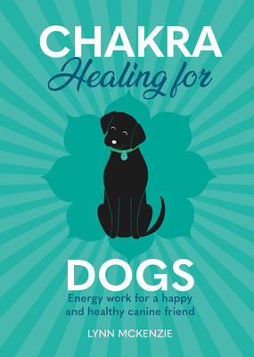 Chakra Healing for Dogs: Energy Work for a Happy and Healthy Canine Friend - Lynn Mckenzie