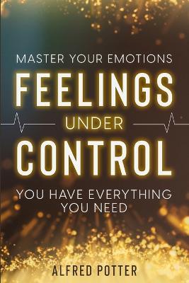 Master Your Emotions: Feelings Under Control - You Have Everything You Need - Alfred Potter