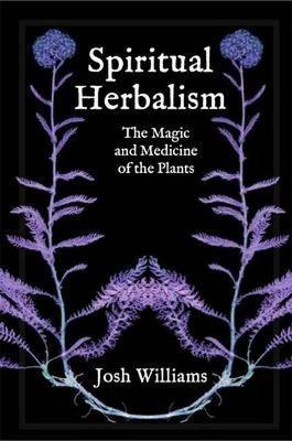 Spiritual Herbalism: The Magic and Medicine of the Plants - Josh Williams