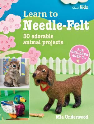 Learn to Needle-Felt: 30 Adorable Animal Projects for Children Aged 7+ - Mia Underwood