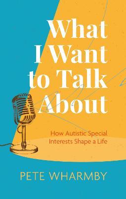 What I Want to Talk about: How Autistic Special Interests Shape a Life - Pete Wharmby