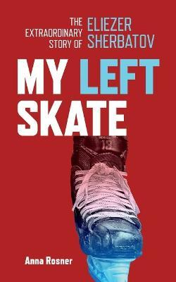 My Left Skate: The Extraordinary Story of Eliezer Sherbatov - Anna Rosner