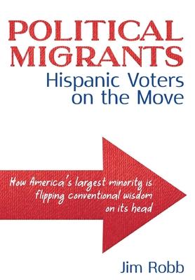 Political Migrants: Hispanic Voters on the Move-How America's Largest Minority Is Flipping Conventional Wisdom on Its Head - Jim Robb