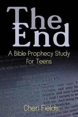 The End: A Bible Prophecy Study for Teens - Cheri A. Fields