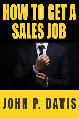How To Get A Sales Job - John P. Davis