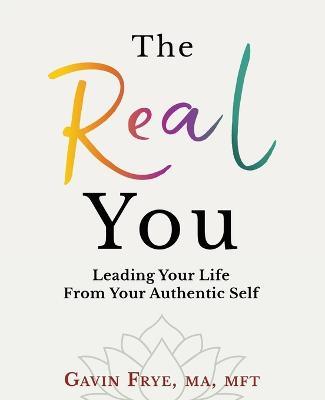 The Real You: Leading Your Life From Your Authentic Self - Gavin Frye