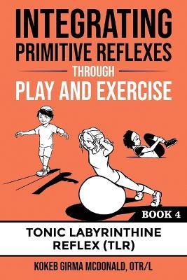 Integrating Primitive Reflexes Through Play and Exercise: An Interactive Guide to the Tonic Labyrinthine Reflex (TLR) - Kokeb Girma Mcdonald