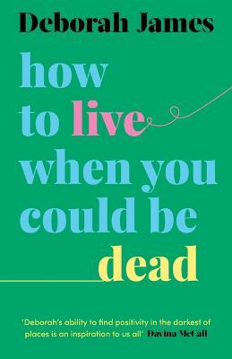 How to Live When You Could Be Dead - Deborah James