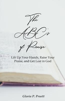 The ABC's of Praise: Lift Up Your Hands, Raise Your Praise, and Get Lost in God - Gloria P. Pruett