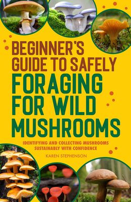 Beginner's Guide to Safely Foraging for Wild Mushrooms: Identifying and Collecting Mushrooms Sustainably with Confidence - Karen Stephenson