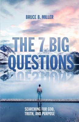 The 7 Big Questions: Searching for God, Truth, and Purpose - Bruce B. Miller