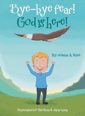 Bye-Bye Fear! God Is Here! - Jolene A. Feist