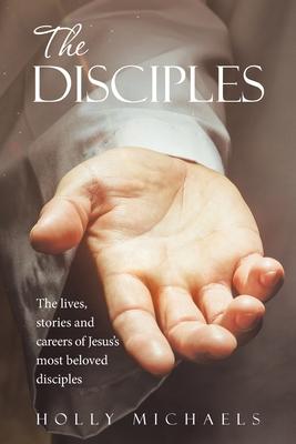 The Disciples: The Lives, Stories and Careers of Jesus's Most Beloved Disciples - Holly Michaels