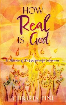 How Real Is God: A collection of short but powerful testimonies. - Christa Pini