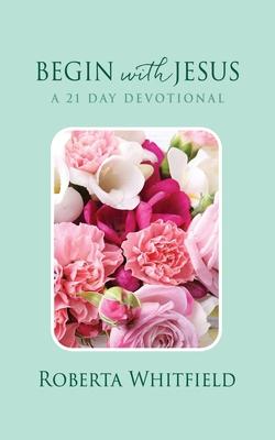 Begin with Jesus: A 21 Day Devotional - Roberta Whitfield