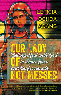 Our Lady of Hot Messes: Getting Real with God in Dive Bars and Confessionals - Leticia Ochoa Adams