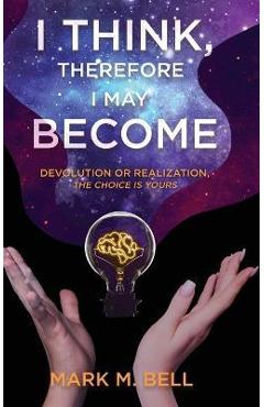 Coperta cărții 'I Think, Therefore I May Become: Devolution or Realization, the Choice is Yours - Mark M. Bell'