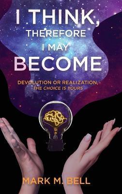 Coperta cărții 'I Think, Therefore I May Become: Devolution or Realization, the Choice is Yours - Mark M. Bell'