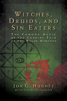 Witches, Druids, and Sin Eaters: The Common Magic of the Cunning Folk of the Welsh Marches - Jon G. Hughes