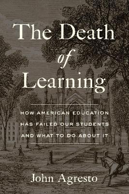 The Death of Learning: How American Education Has Failed Our Students and What to Do about It - John Agresto