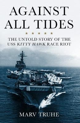 Against All Tides: The Untold Story of the USS Kitty Hawk Race Riot - Marv Truhe