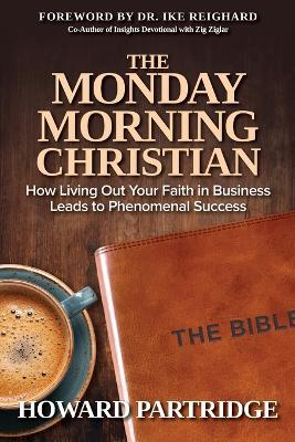 The Monday Morning Christian: How Living Out Your Faith in Business Leads to Phenomenal Success - Howard Partridge