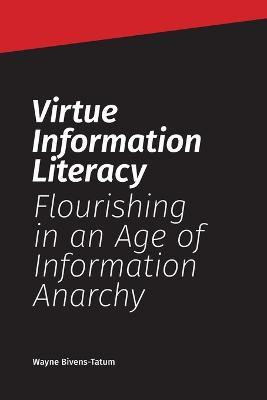 Virtue Information Literacy: Flourishing in an Age of Information Anarchy - Wayne Bivens-tatum
