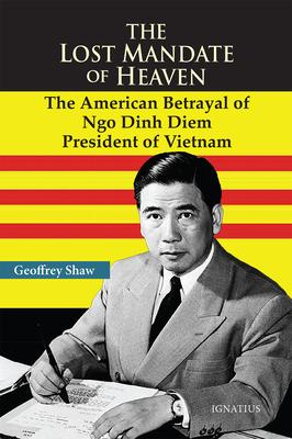 The Lost Mandate of Heaven: The American Betrayal of Ngo Dinh Diem, President of Vietnam - Geoffrey D. T. Shaw