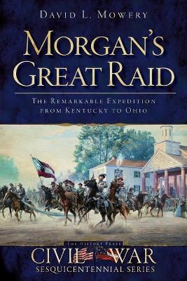 Morgan's Great Raid: The Remarkable Expedition from Kentucky to Ohio - David L. Mowery