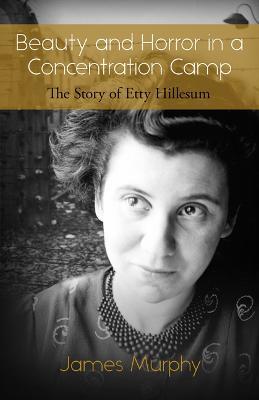 Beauty and Horror in a Concentration Camp: The Story of Etty Hillesum - James Murphy