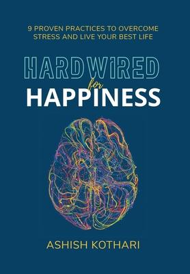 Hardwired for Happiness: 9 Proven Practices to Overcome Stress and Live Your Best Life - Ashish Kothari