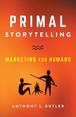 Primal Storytelling: Marketing for Humans - Anthony L. Butler