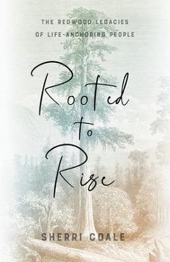 Coperta cărții 'Rooted to Rise: The Redwood Legacies of Life-Anchoring People - Sherri Coale'