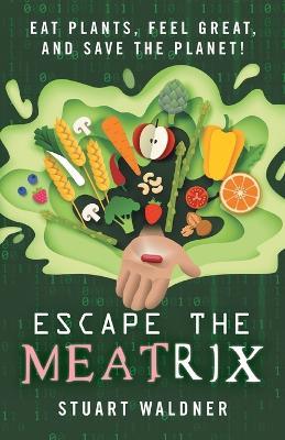 Escape the Meatrix: Eat Plants, Feel Great, and Save the Planet! - Stuart Waldner